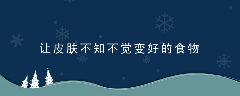 让皮肤不知不觉变好的食物 可以让皮肤变好的食物